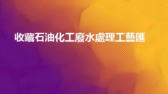收藏石油化工廢水處理工藝匯總