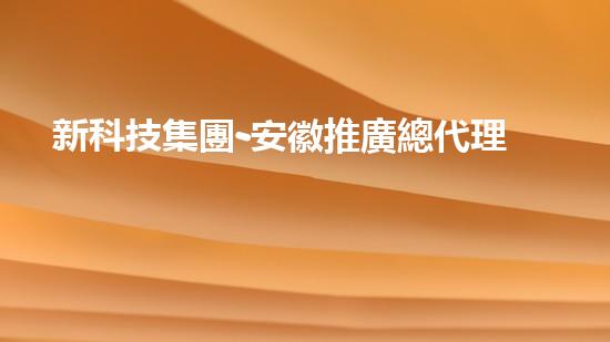 新科技集團-安徽推廣總代理