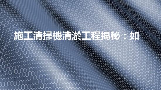 施工清掃機清淤工程揭秘：如何有效提升水體質量與生態(tài)修復？