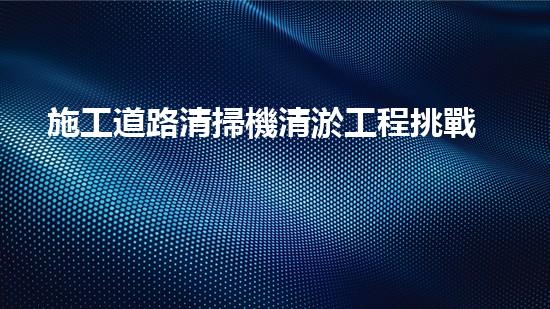 施工道路清掃機清淤工程挑戰(zhàn)與應(yīng)對：創(chuàng)新技術(shù)在關(guān)鍵時辰的決定性作用