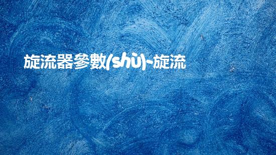 旋流器參數(shù)-旋流器參數(shù)