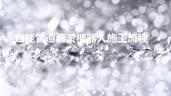 智能管道清淤機器人施工流程圖紙繪制指南