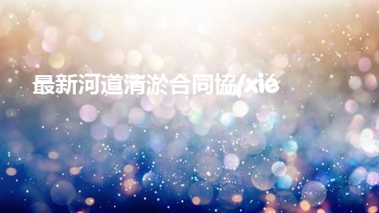 最新河道清淤合同協(xié)議書(shū)范本篇