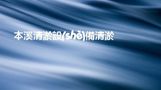 本溪清淤設(shè)備清淤設(shè)備的神奇力量與應(yīng)用探索