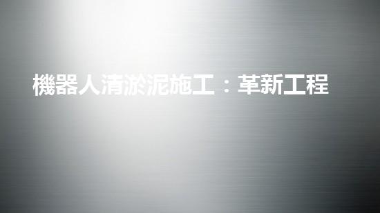 機器人清淤泥施工：革新工程的奇跡！