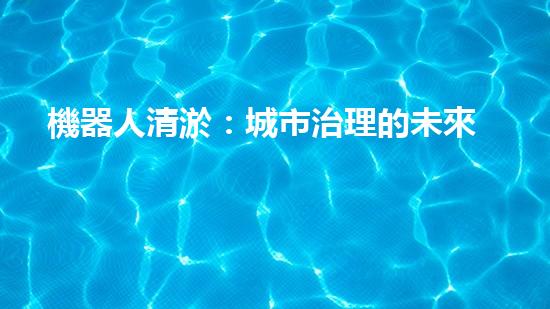 機器人清淤：城市治理的未來？