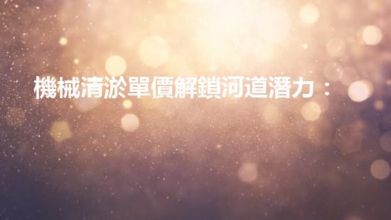 機械清淤單價解鎖河道潛力：提升水域生態(tài)和城市環(huán)境的創(chuàng)新方案！