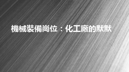 機械裝備崗位：化工廠的默默守護者！