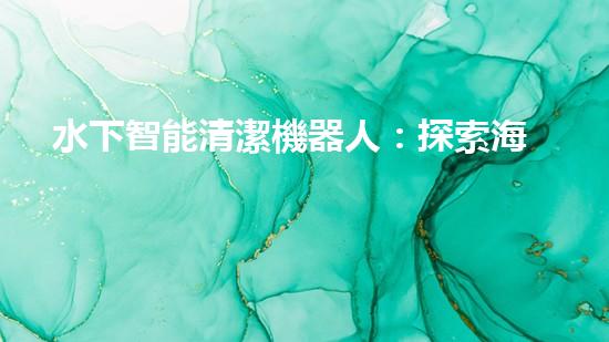水下智能清潔機器人：探索海底奇妙世界的無聲守護者！