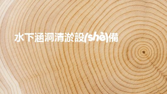 水下涵洞清淤設(shè)備安裝要求：確保安全與高效的關(guān)鍵步驟