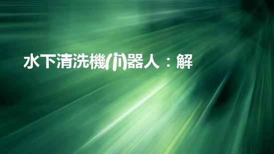 水下清洗機(jī)器人：解放河道的環(huán)境守護(hù)者！