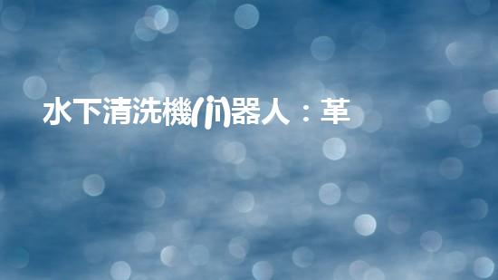 水下清洗機(jī)器人：革新未來(lái)海洋探索的無(wú)敵利器！