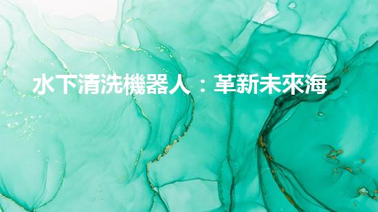 水下清洗機器人：革新未來海洋探索的無敵利器！