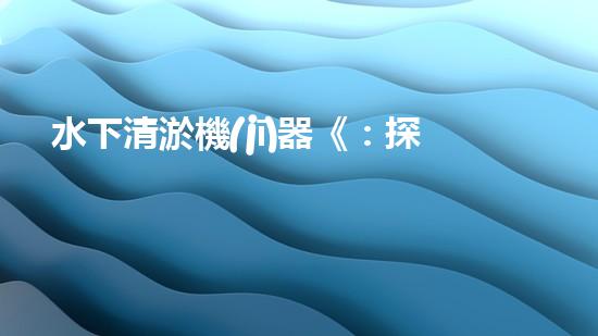 水下清淤機(jī)器《：探索數(shù)字化時(shí)代下的淤泥處理技術(shù)革新！》