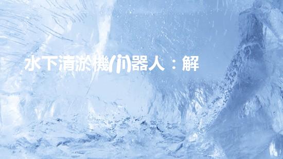 水下清淤機(jī)器人：解放河道的新力量！