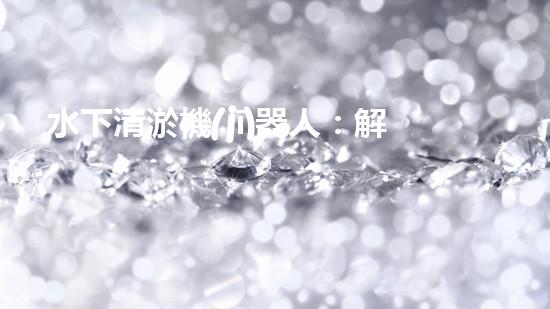 水下清淤機(jī)器人：解放河道，拯救水域！