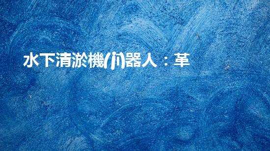 水下清淤機(jī)器人：革新拯救深海秘密！