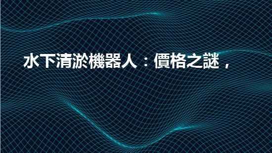 水下清淤機器人：價格之謎，究竟是財富的鑰匙還是昂貴的玩具？