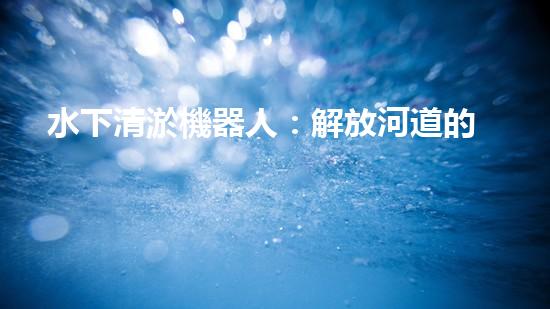 水下清淤機器人：解放河道的新力量！