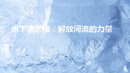 水下清淤機：解放河流的力量！