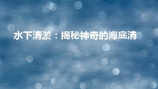 水下清淤：揭秘神奇的海底清道夫！