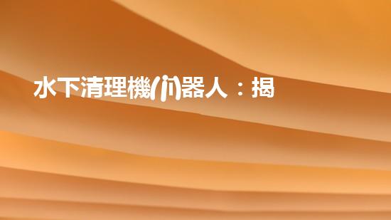 水下清理機(jī)器人：揭秘海底深處的清潔大軍！
