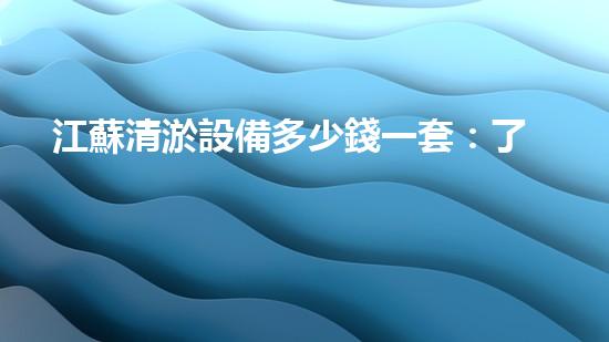 江蘇清淤設備多少錢一套：了解定價及選擇指南