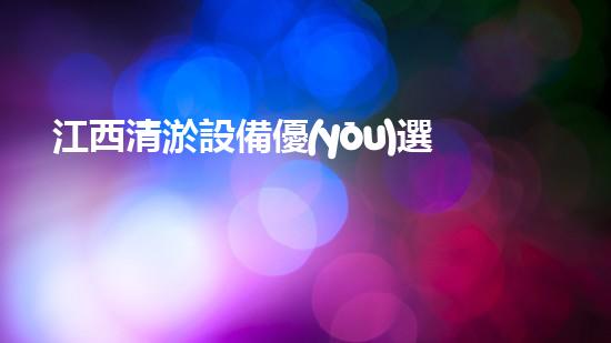 江西清淤設備優(yōu)選廠家電話：找到您的理想選擇
