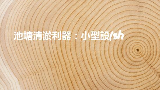 池塘清淤利器：小型設(shè)備高效處理淤泥難題