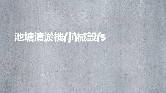 池塘清淤機(jī)械設(shè)備如何選擇最適合的清淤設(shè)備提升工作效率和安全性？
