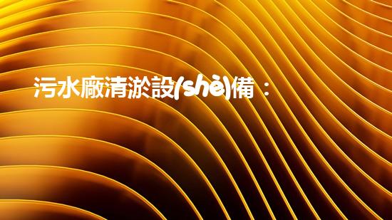 污水廠清淤設(shè)備：解決城市污水難題的神奇利器！