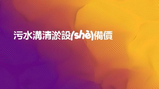 污水溝清淤設(shè)備價(jià)格：為何這一數(shù)字引發(fā)了如此巨大的關(guān)注和好奇？