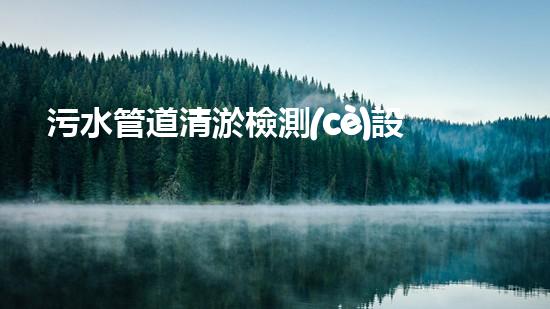 污水管道清淤檢測(cè)設(shè)備廠家：探秘清潔下水道的神奇利器！
