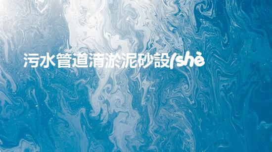 污水管道清淤泥砂設(shè)備清淤新技術(shù)如何改變都市水環(huán)境！