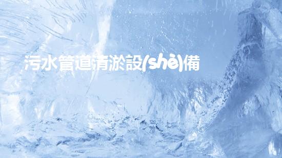 污水管道清淤設(shè)備：解放城市下水道的神秘力量！