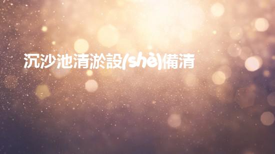 沉沙池清淤設(shè)備清淤技術(shù)革新帶來(lái)的環(huán)境保護(hù)新機(jī)遇
