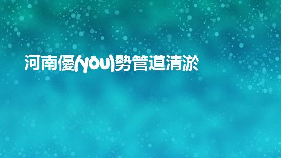 河南優(yōu)勢管道清淤設(shè)備清淤設(shè)備的秘密：如何提升管道清理效率！