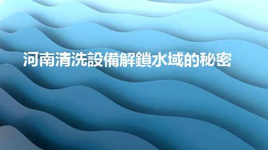 河南清洗設備解鎖水域的秘密：提升城市河流生態(tài)的新方案！