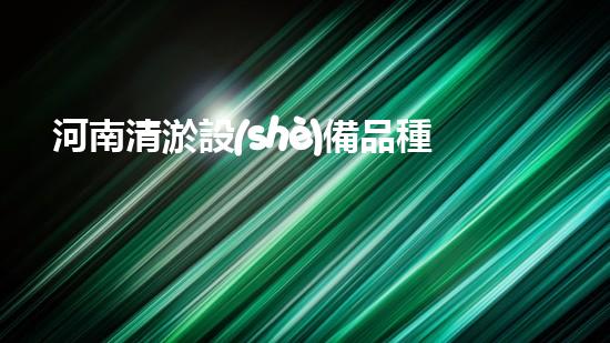 河南清淤設(shè)備品種有哪些清淤設(shè)備的多樣選擇與應(yīng)用探秘！