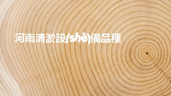 河南清淤設(shè)備品種有哪些清淤設(shè)備的多樣選擇與應用探秘！