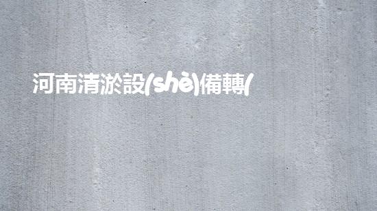 河南清淤設(shè)備轉(zhuǎn)讓公司清淤設(shè)備轉(zhuǎn)讓背后的秘密與機(jī)遇！