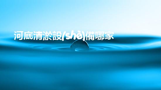 河底清淤設(shè)備哪家強？讓我來告訴你！