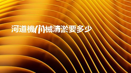 河道機(jī)械清淤要多少錢一方揭秘清淤行業(yè)背后的高科技設(shè)備與應(yīng)用！