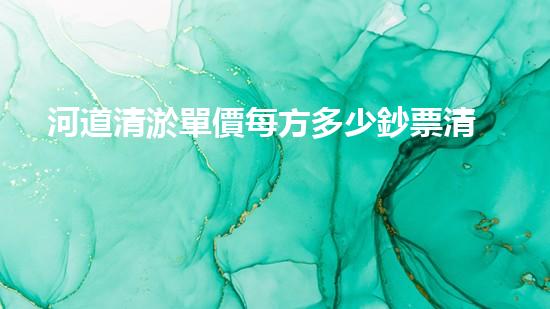 河道清淤單價每方多少鈔票清淤工程的秘密：如何高效處理水體污染征詢題？