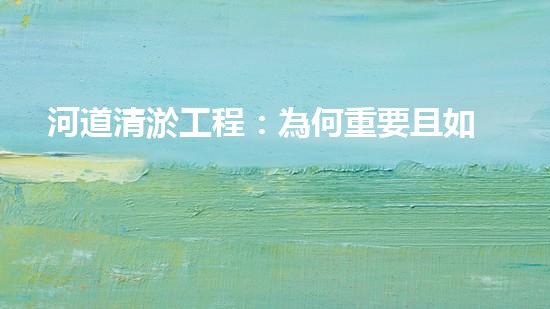 河道清淤工程：為何重要且如何進(jìn)行？