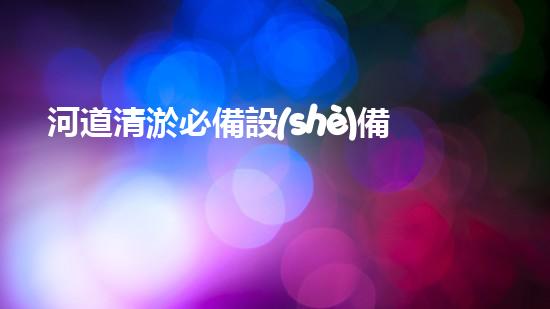 河道清淤必備設(shè)備一覽