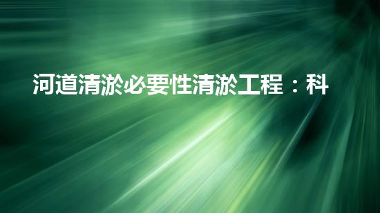 河道清淤必要性清淤工程：科技創(chuàng)新與環(huán)保的以后之路！