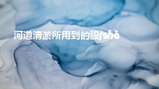 河道清淤所用到的設(shè)備清淤機(jī)器人如何在狹小空間中發(fā)揮超強(qiáng)實(shí)力？