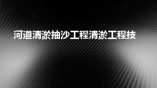 河道清淤抽沙工程清淤工程技術(shù)揭秘：如何高效處理水體污染征詢題？