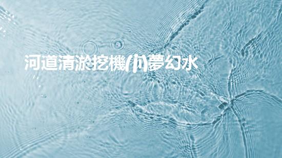 河道清淤挖機(jī)夢幻水域的秘密究竟隱藏了什么？